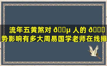 流年五黄煞对 🐵 人的 🐛 运势影响有多大周易国学老师在线排盘为你解读
